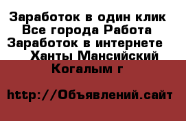 Заработок в один клик - Все города Работа » Заработок в интернете   . Ханты-Мансийский,Когалым г.